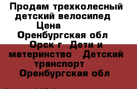 Продам трехколесный детский велосипед › Цена ­ 2 200 - Оренбургская обл., Орск г. Дети и материнство » Детский транспорт   . Оренбургская обл.